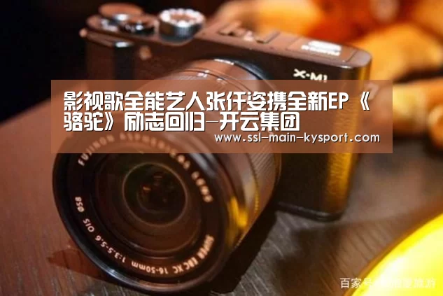 影视歌全能艺人张仟姿携全新EP《骆驼》励志回归-开云集团(图2)