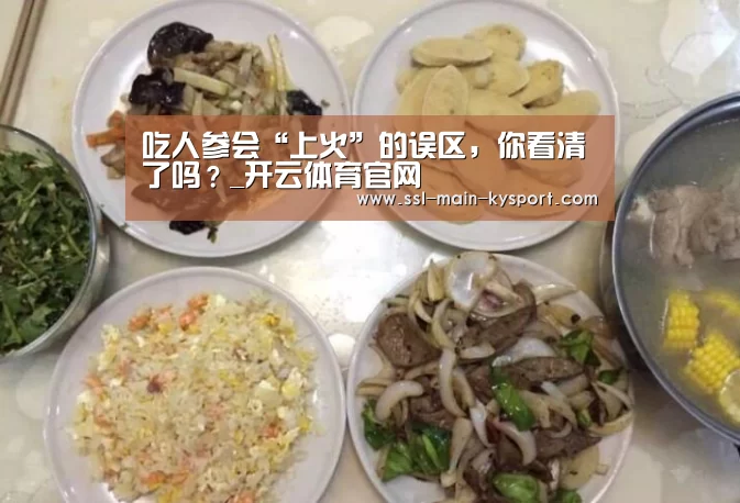 吃人参会“上火”的误区,你看清了吗?_开云体育官网(图2) 开云体育