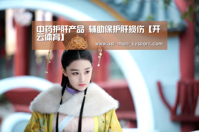 中药护肝产品 辅助保护肝损伤【开云体育】(图1) 开云体育官网